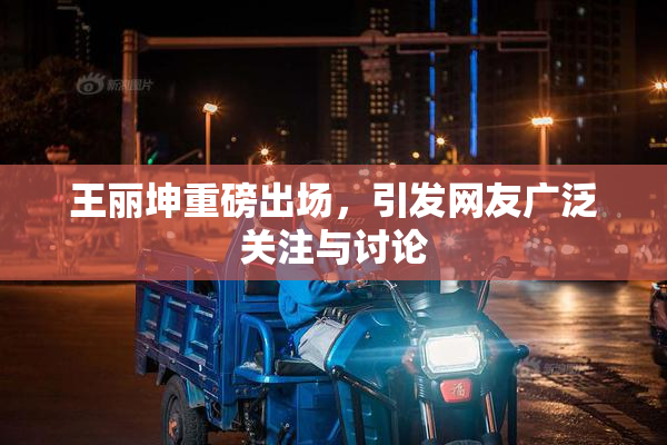 王丽坤重磅出场，引发网友广泛关注与讨论
