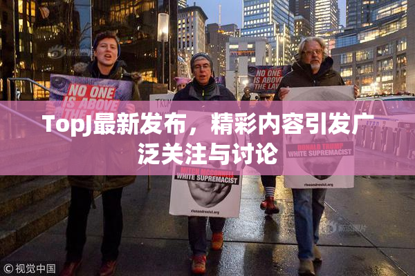 TopJ最新发布，精彩内容引发广泛关注与讨论