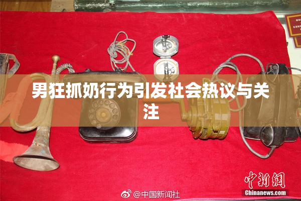 男狂抓奶行为引发社会热议与关注