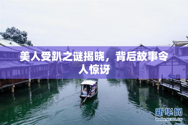 美人受趴之谜揭晓，背后故事令人惊讶