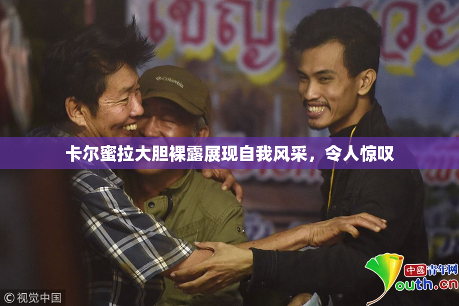 卡尔蜜拉大胆裸露展现自我风采，令人惊叹