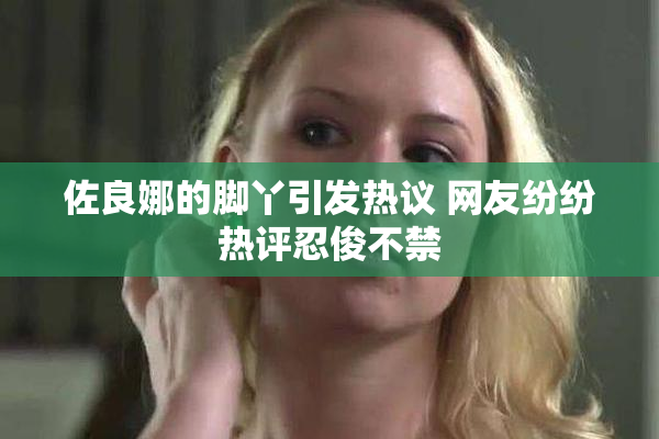 佐良娜的脚丫引发热议 网友纷纷热评忍俊不禁