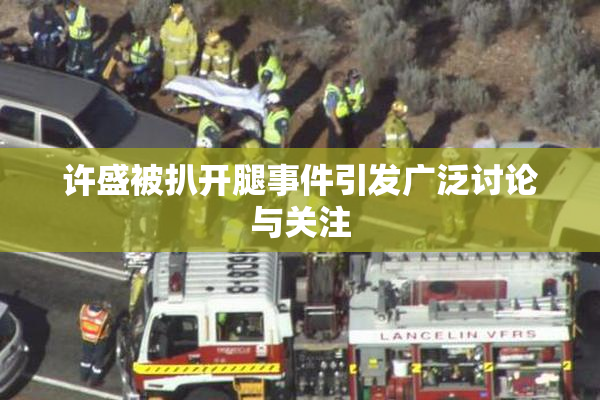 许盛被扒开腿事件引发广泛讨论与关注