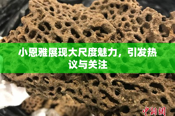 小恩雅展现大尺度魅力，引发热议与关注