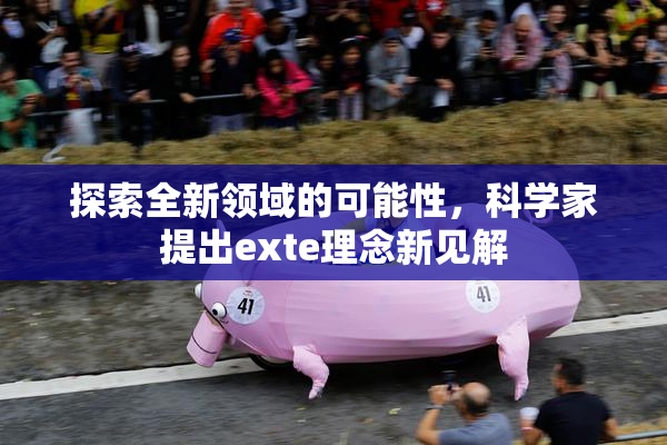 探索全新领域的可能性，科学家提出exte理念新见解