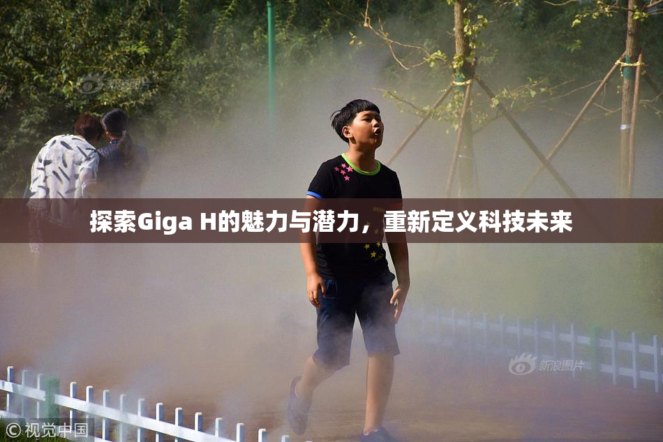探索Giga H的魅力与潜力，重新定义科技未来