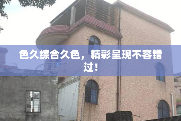 色久综合久色，精彩呈现不容错过！