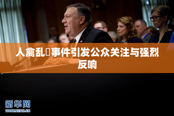 人禽乱婬事件引发公众关注与强烈反响