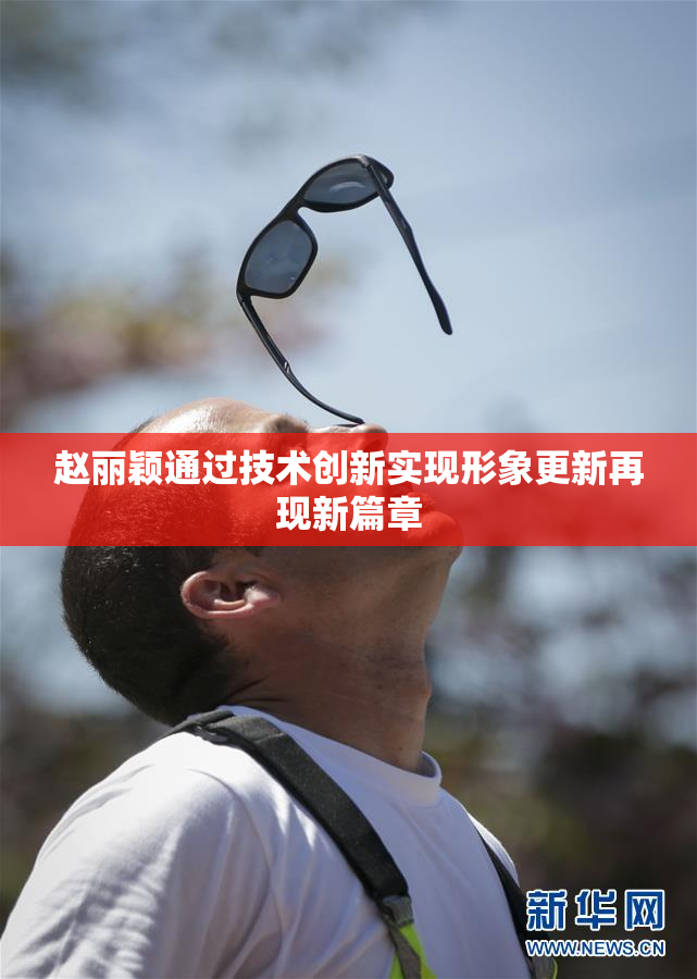 赵丽颖通过技术创新实现形象更新再现新篇章