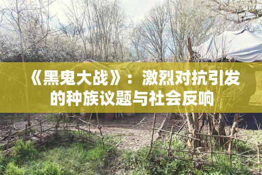 《黑鬼大战》：激烈对抗引发的种族议题与社会反响
