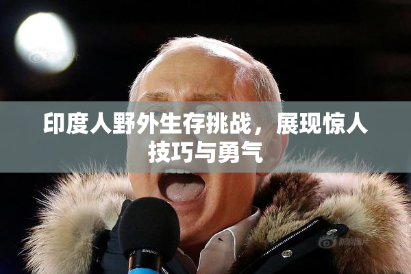 印度人野外生存挑战，展现惊人技巧与勇气