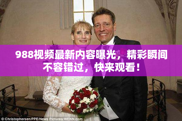 988视频最新内容曝光，精彩瞬间不容错过，快来观看！