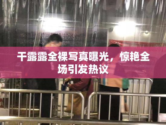 干露露全裸写真曝光，惊艳全场引发热议