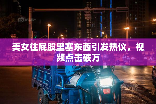 美女往屁股里塞东西引发热议，视频点击破万
