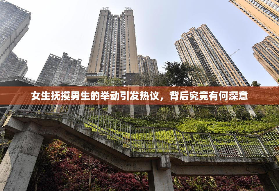 女生抚摸男生的举动引发热议，背后究竟有何深意