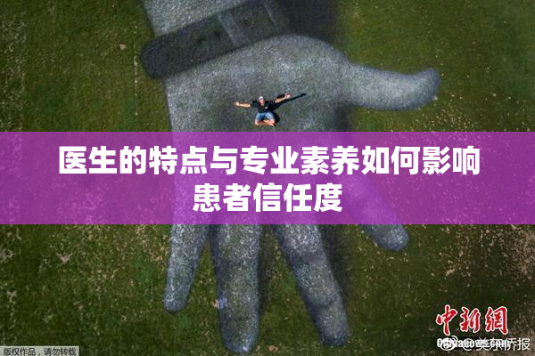 医生的特点与专业素养如何影响患者信任度