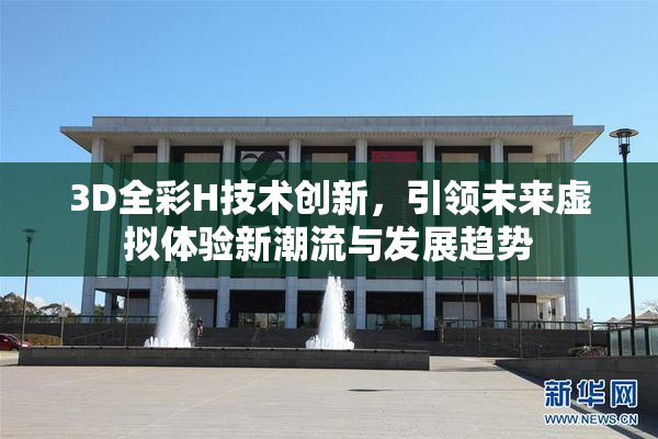 3D全彩H技术创新，引领未来虚拟体验新潮流与发展趋势