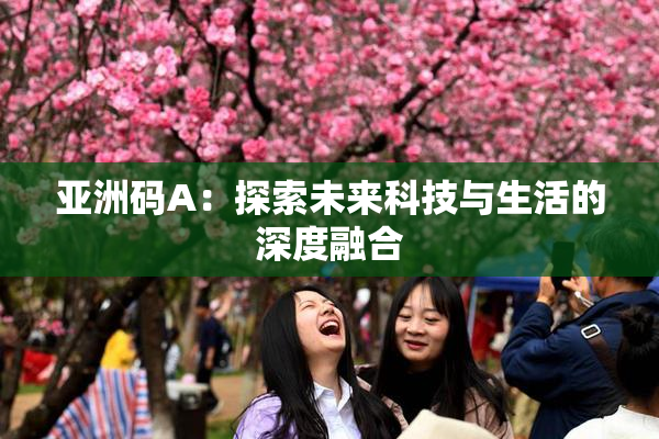 亚洲码A：探索未来科技与生活的深度融合