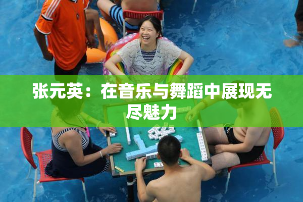 张元英：在音乐与舞蹈中展现无尽魅力