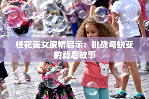 校花美女脱精启示：挑战与蜕变的背后故事