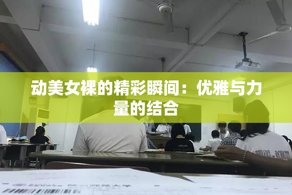 动美女裸的精彩瞬间：优雅与力量的结合