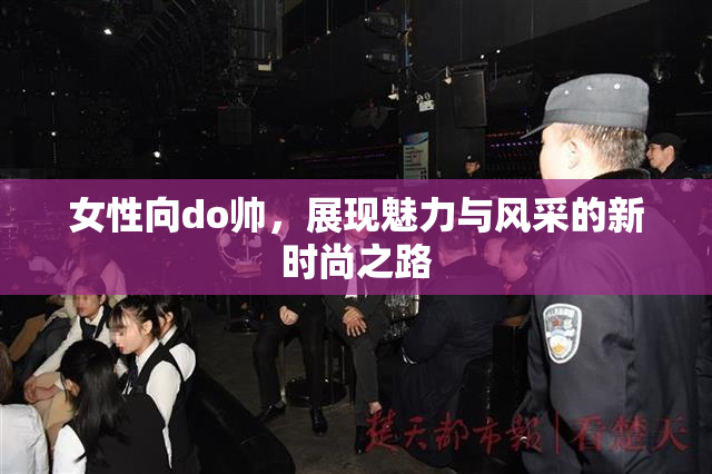 女性向do帅，展现魅力与风采的新时尚之路