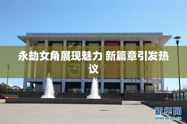 永劫女角展现魅力 新篇章引发热议