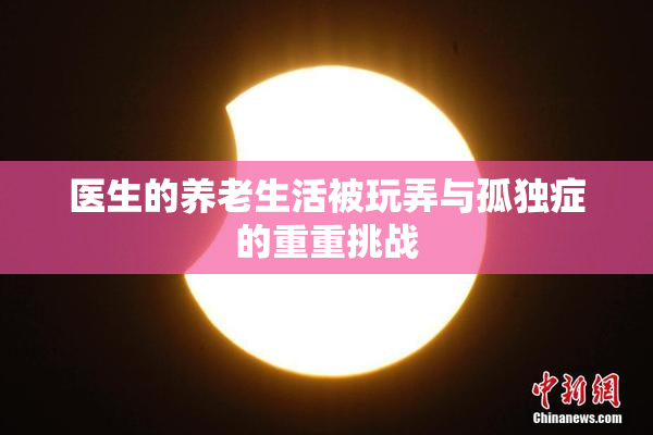 医生的养老生活被玩弄与孤独症的重重挑战