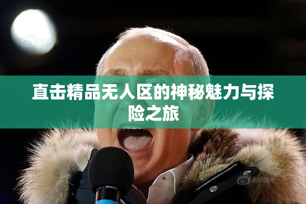 直击精品无人区的神秘魅力与探险之旅