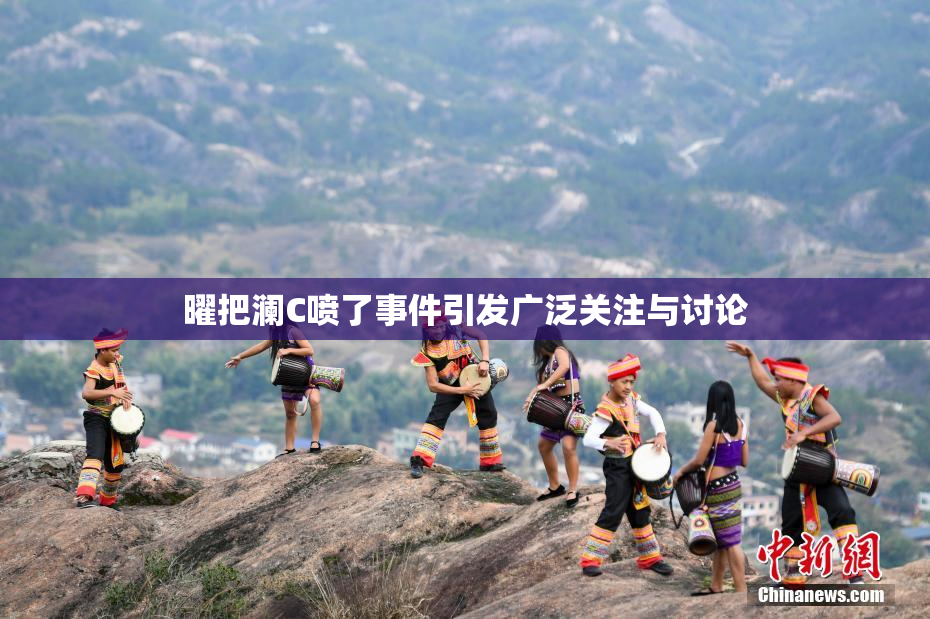 曜把澜C喷了事件引发广泛关注与讨论