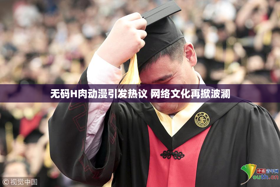 无码H肉动漫引发热议 网络文化再掀波澜