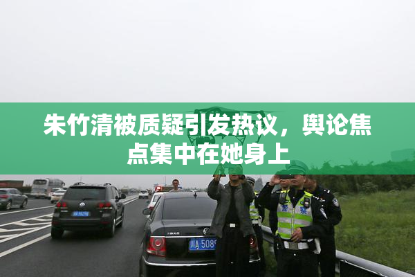 朱竹清被质疑引发热议，舆论焦点集中在她身上