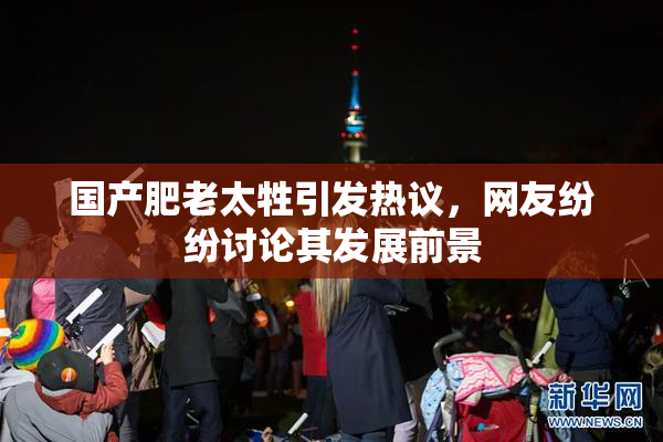国产肥老太牲引发热议，网友纷纷讨论其发展前景