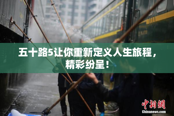 五十路5让你重新定义人生旅程，精彩纷呈！