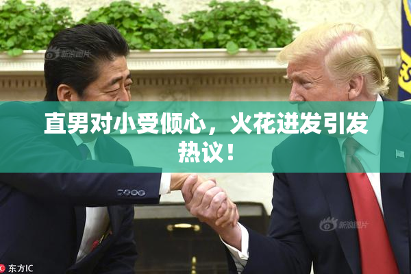 直男对小受倾心，火花迸发引发热议！