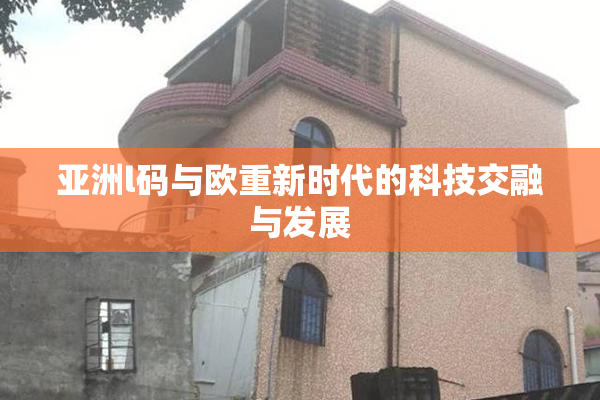 亚洲l码与欧重新时代的科技交融与发展