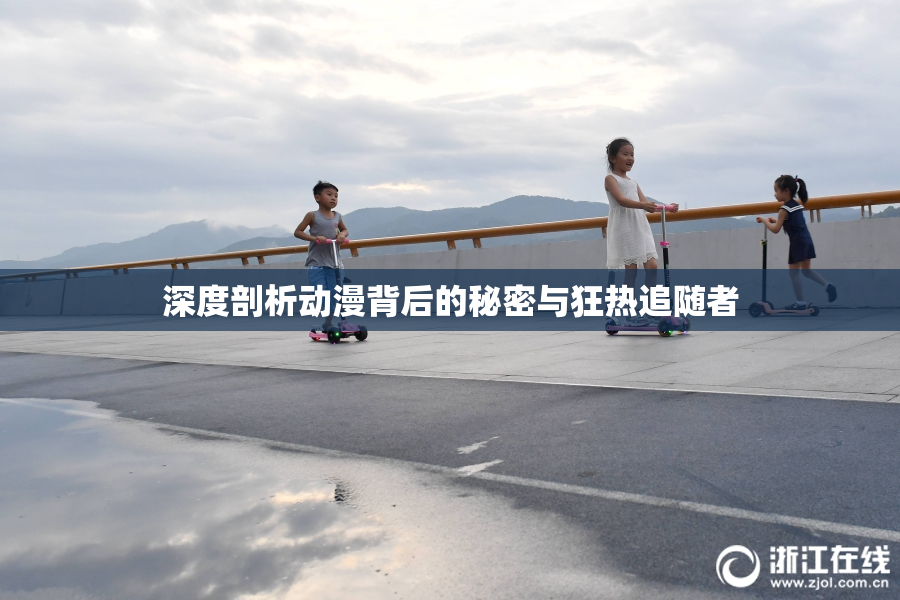 深度剖析动漫背后的秘密与狂热追随者
