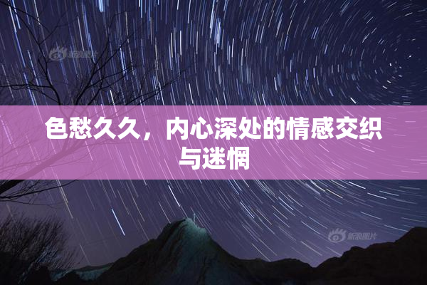 色愁久久，内心深处的情感交织与迷惘