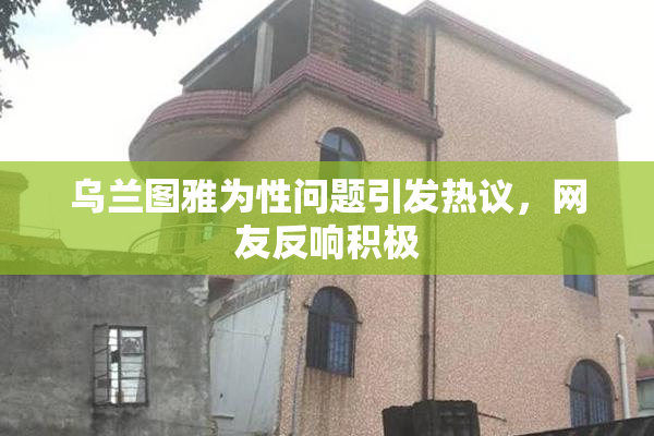 乌兰图雅为性问题引发热议，网友反响积极