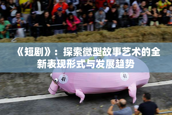 《短剧》：探索微型故事艺术的全新表现形式与发展趋势