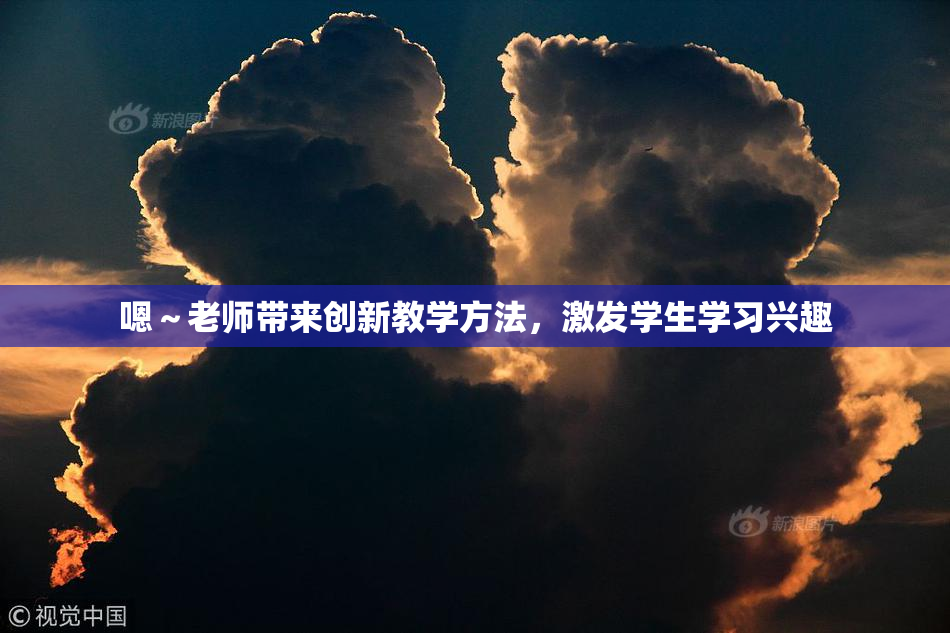 嗯～老师带来创新教学方法，激发学生学习兴趣