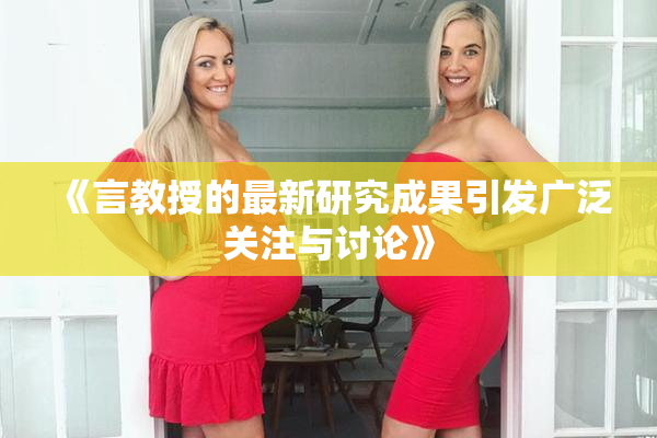 《言教授的最新研究成果引发广泛关注与讨论》