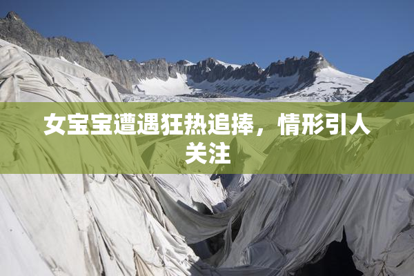 女宝宝遭遇狂热追捧，情形引人关注