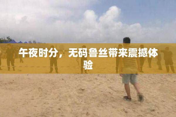 午夜时分，无码鲁丝带来震撼体验