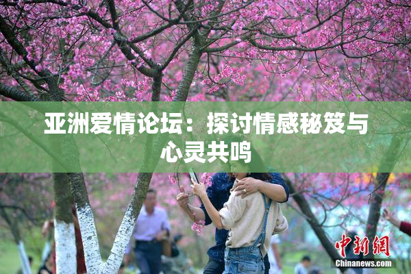 亚洲爱情论坛：探讨情感秘笈与心灵共鸣