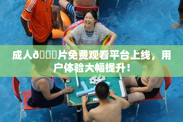 成人🔞片免费观看平台上线，用户体验大幅提升！