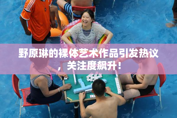 野原琳的裸体艺术作品引发热议，关注度飙升！