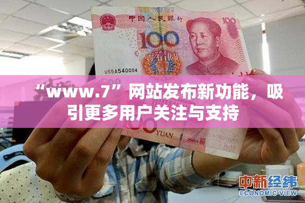“www.7”网站发布新功能，吸引更多用户关注与支持