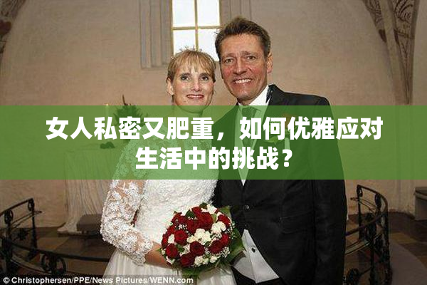 女人私密又肥重，如何优雅应对生活中的挑战？