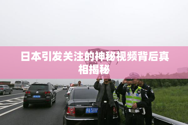 日本引发关注的神秘视频背后真相揭秘